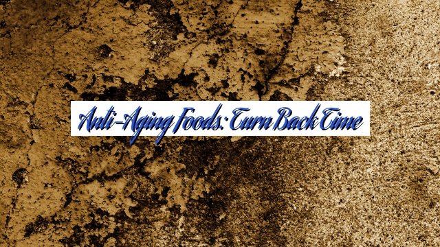 Anti-Aging Foods: Turn Back Time