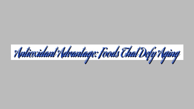 Antioxidant Advantage: Foods That Defy Aging