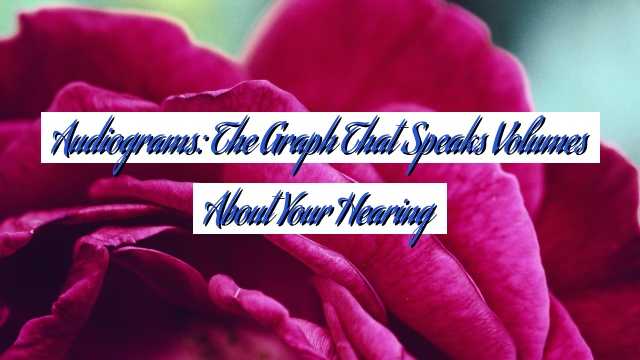 Audiograms: The Graph That Speaks Volumes About Your Hearing