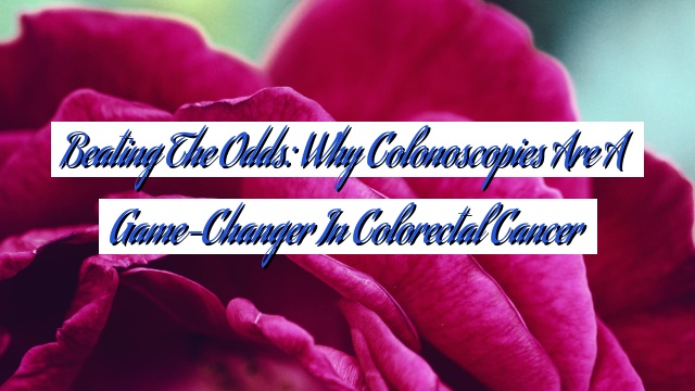 Beating the Odds: Why Colonoscopies are a Game-Changer in Colorectal Cancer