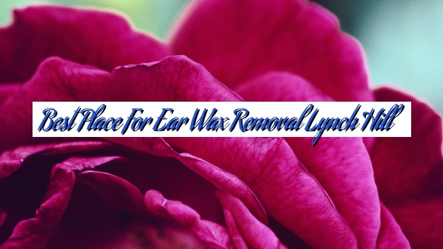 Best Place For Ear Wax Removal Lynch Hill