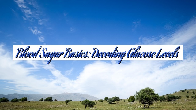 Blood Sugar Basics: Decoding Glucose Levels