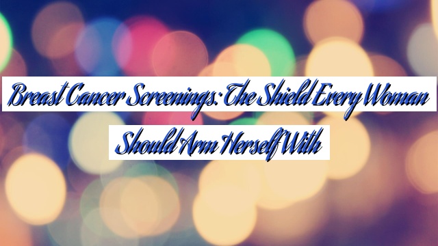 Breast Cancer Screenings: The Shield Every Woman Should Arm Herself With
