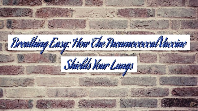 Breathing Easy: How the Pneumococcal Vaccine Shields Your Lungs