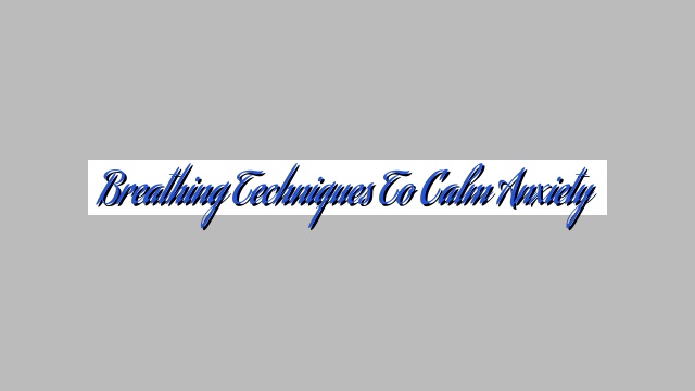 Breathing Techniques to Calm Anxiety