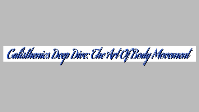 Calisthenics Deep Dive: The Art of Body Movement