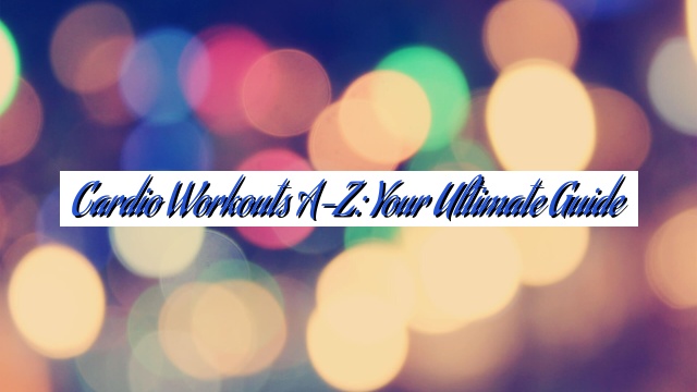 Cardio Workouts A-Z: Your Ultimate Guide