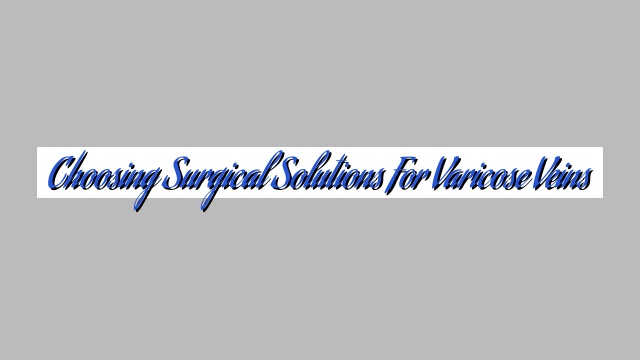 Choosing Surgical Solutions for Varicose Veins