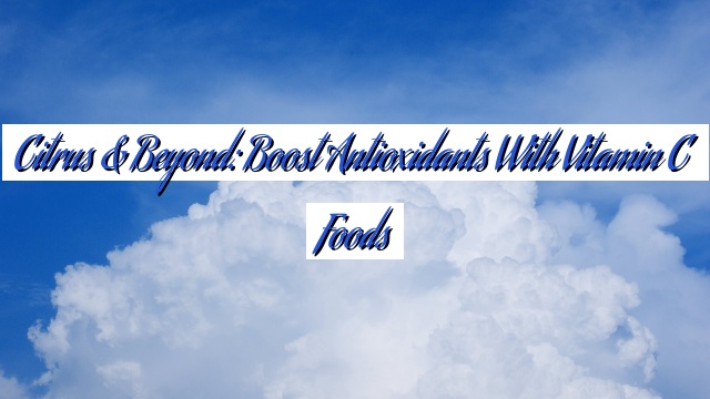 Citrus & Beyond: Boost Antioxidants with Vitamin C Foods
