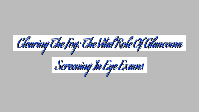 Clearing the Fog: The Vital Role of Glaucoma Screening in Eye Exams