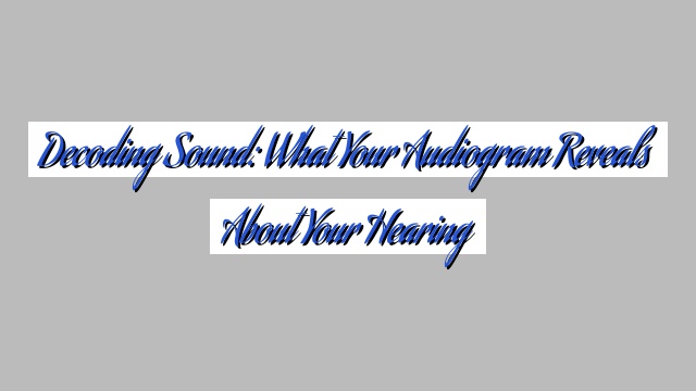 Decoding Sound: What Your Audiogram Reveals About Your Hearing