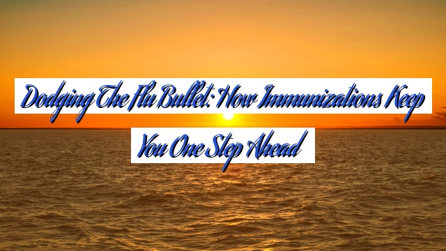 Dodging the Flu Bullet: How Immunizations Keep You One Step Ahead