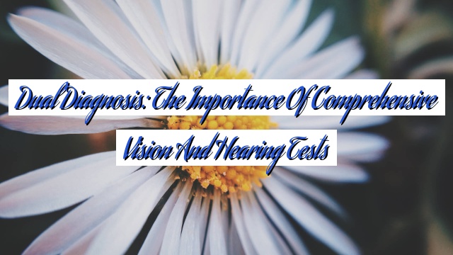 Dual Diagnosis: The Importance of Comprehensive Vision and Hearing Tests