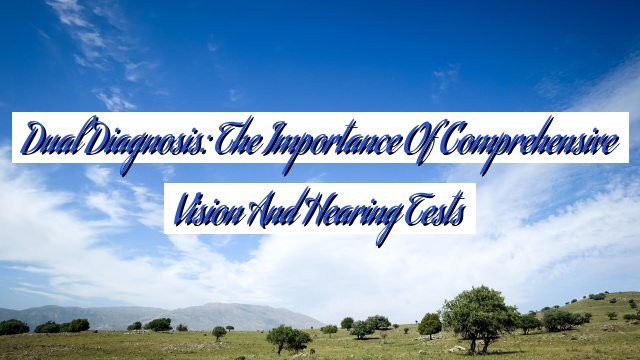 Dual Diagnosis: The Importance of Comprehensive Vision and Hearing Tests