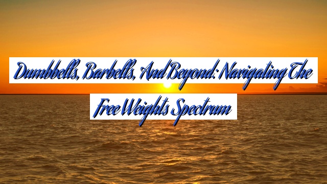 Dumbbells, Barbells, and Beyond: Navigating the Free Weights Spectrum