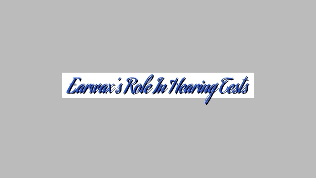 Earwax’s Role in Hearing Tests