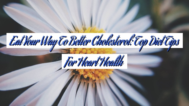 Eat Your Way to Better Cholesterol: Top Diet Tips for Heart Health