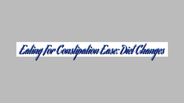 Eating for Constipation Ease: Diet Changes