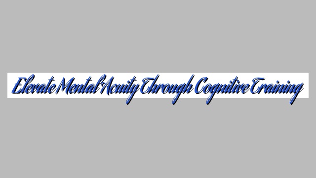 Elevate Mental Acuity Through Cognitive Training