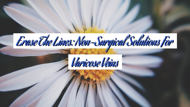 Erase the Lines: Non-Surgical Solutions for Varicose Veins