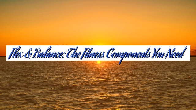 Flex & Balance: The Fitness Components You Need