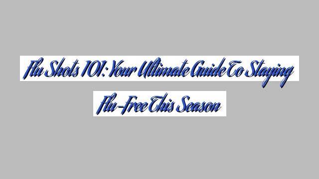 Flu Shots 101: Your Ultimate Guide to Staying Flu-Free This Season