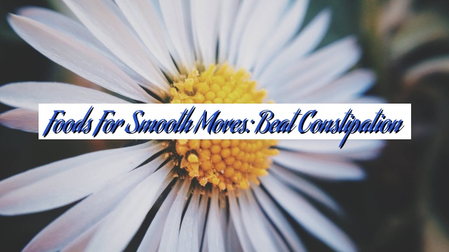 Foods for Smooth Moves: Beat Constipation