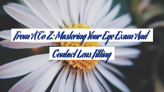 From A to Z: Mastering Your Eye Exam and Contact Lens Fitting