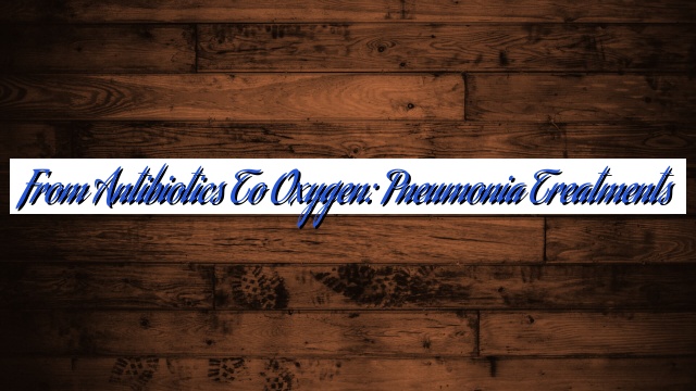 From Antibiotics to Oxygen: Pneumonia Treatments