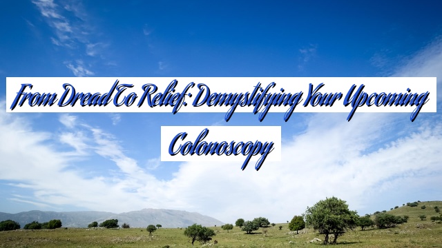 From Dread to Relief: Demystifying Your Upcoming Colonoscopy