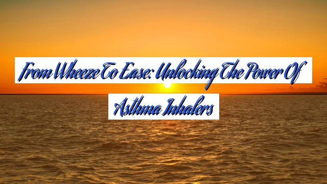 From Wheeze to Ease: Unlocking the Power of Asthma Inhalers