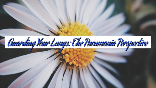 Guarding Your Lungs: The Pneumonia Perspective