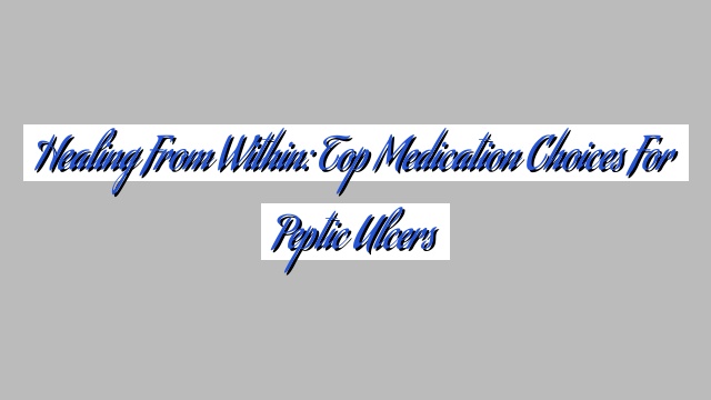 Healing from Within: Top Medication Choices for Peptic Ulcers