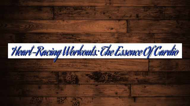 Heart-Racing Workouts: The Essence of Cardio