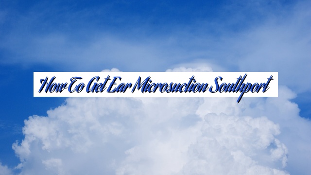 How To Get Ear Microsuction Southport