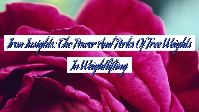 Iron Insights: The Power and Perks of Free Weights in Weightlifting