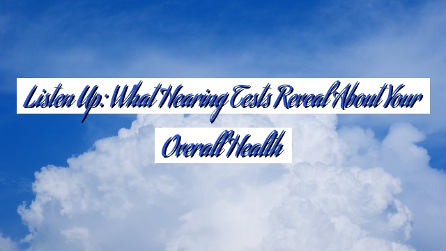 Listen Up: What Hearing Tests Reveal About Your Overall Health