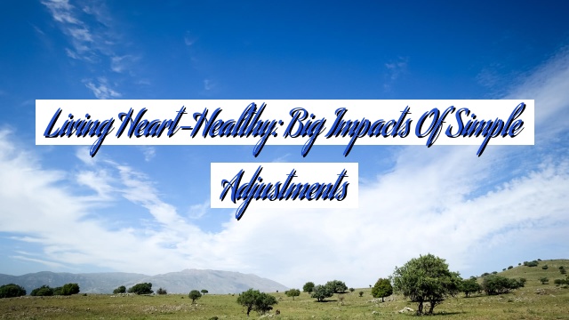 Living Heart-Healthy: Big Impacts of Simple Adjustments