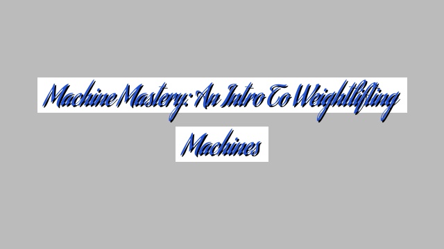 Machine Mastery: An Intro to Weightlifting Machines