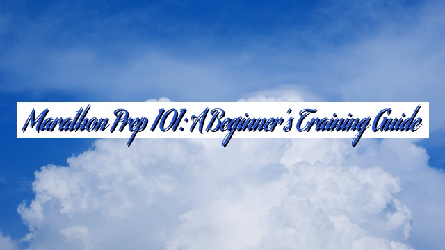 Marathon Prep 101: A Beginner’s Training Guide