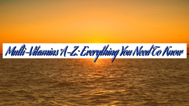 Multi-Vitamins A-Z: Everything You Need to Know