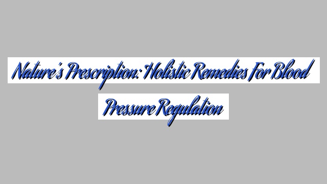 Nature’s Prescription: Holistic Remedies for Blood Pressure Regulation