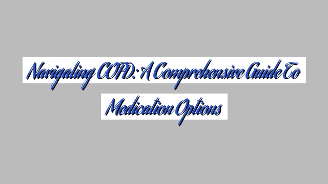 Navigating COPD: A Comprehensive Guide to Medication Options
