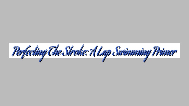 Perfecting the Stroke: A Lap Swimming Primer