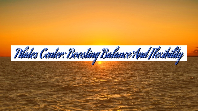 Pilates Center: Boosting Balance and Flexibility