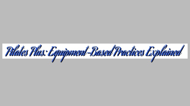 Pilates Plus: Equipment-Based Practices Explained