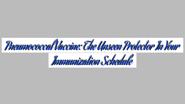 Pneumococcal Vaccine: The Unseen Protector in Your Immunization Schedule