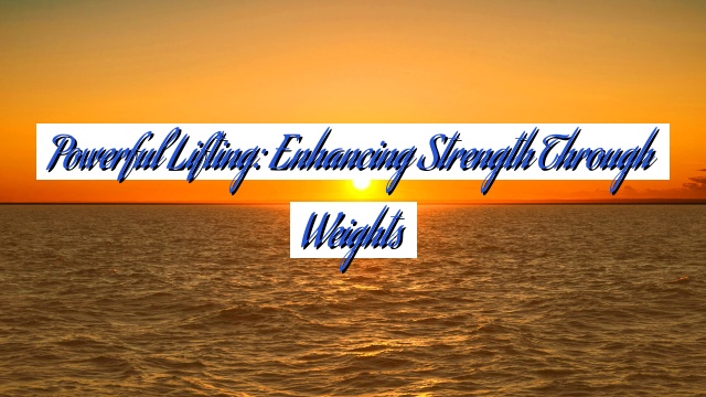 Powerful Lifting: Enhancing Strength through Weights