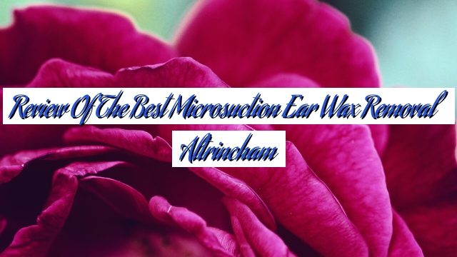Review Of The Best Microsuction Ear Wax Removal Altrincham