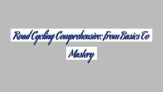 Road Cycling Comprehensive: From Basics to Mastery